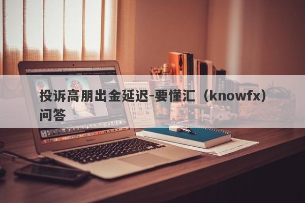 投诉高朋出金延迟-要懂汇（knowfx）问答