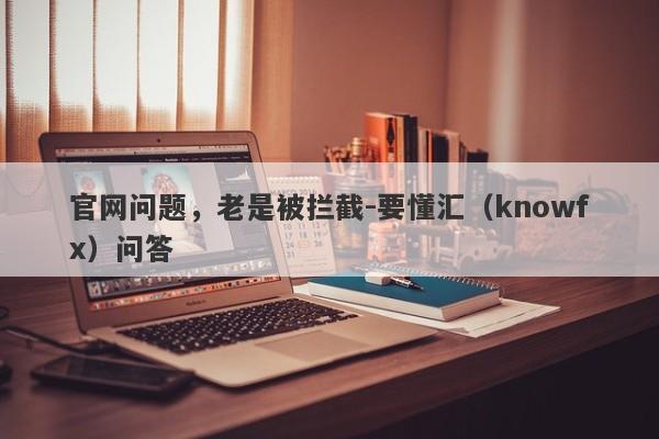 官网问题，老是被拦截-要懂汇（knowfx）问答