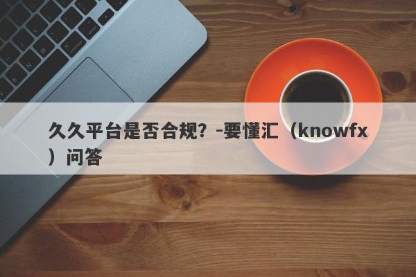 久久平台是否合规？-要懂汇（knowfx）问答