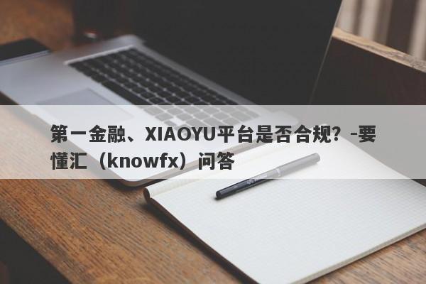 第一金融、XIAOYU平台是否合规？-要懂汇（knowfx）问答