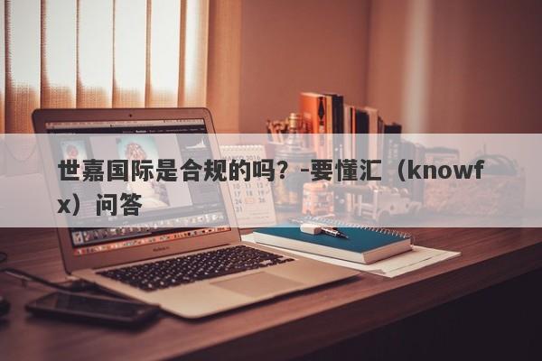 世嘉国际是合规的吗？-要懂汇（knowfx）问答