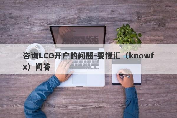 咨询LCG开户的问题-要懂汇（knowfx）问答