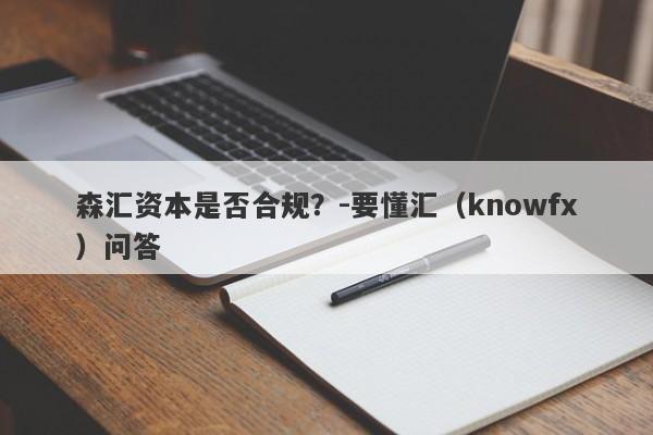 森汇资本是否合规？-要懂汇（knowfx）问答