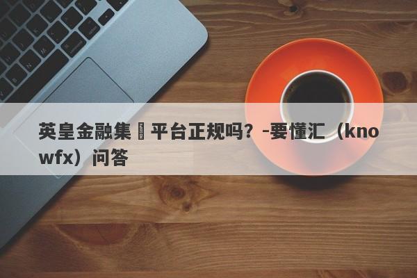 英皇金融集團平台正规吗？-要懂汇（knowfx）问答