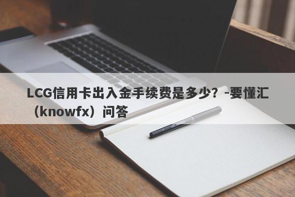 LCG信用卡出入金手续费是多少？-要懂汇（knowfx）问答