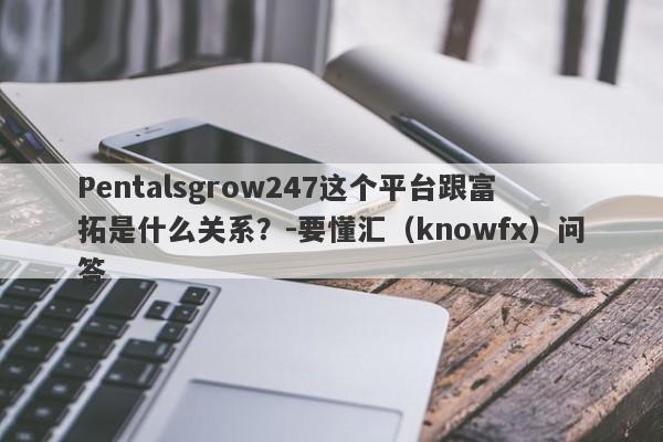 Pentalsgrow247这个平台跟富拓是什么关系？-要懂汇（knowfx）问答