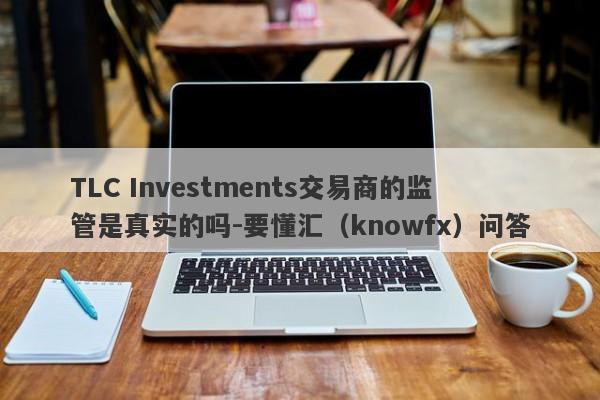 TLC Investments交易商的监管是真实的吗-要懂汇（knowfx）问答