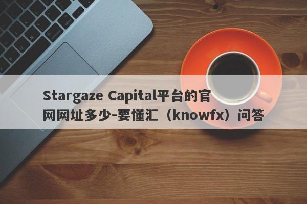 Stargaze Capital平台的官网网址多少-要懂汇（knowfx）问答