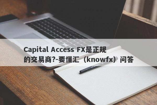 Capital Access FX是正规的交易商?-要懂汇（knowfx）问答