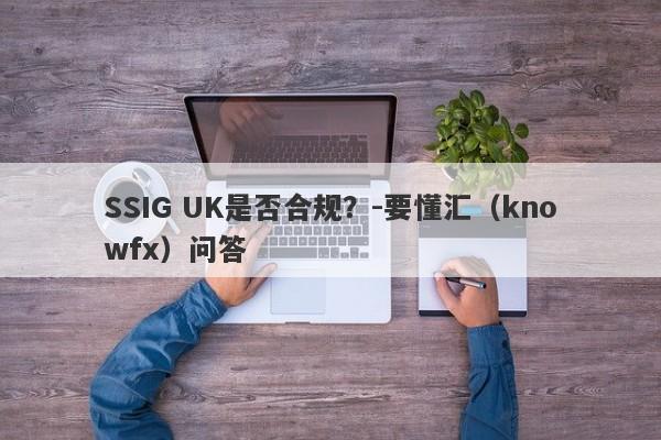 SSIG UK是否合规？-要懂汇（knowfx）问答