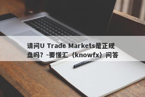 请问U Trade Markets是正规盘吗？-要懂汇（knowfx）问答