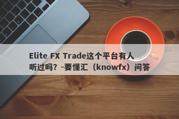 Elite FX Trade这个平台有人听过吗？-要懂汇（knowfx）问答