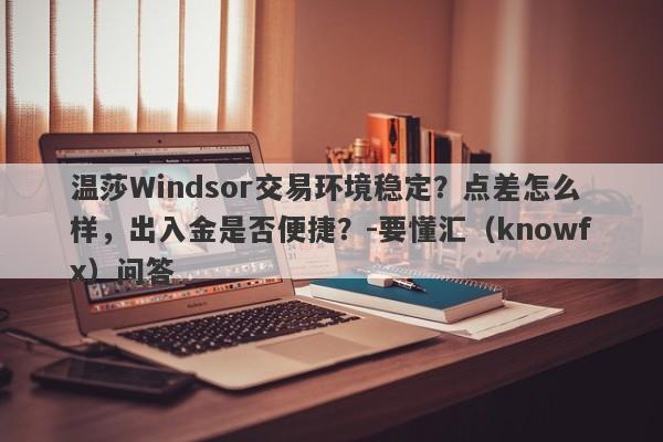 温莎Windsor交易环境稳定？点差怎么样，出入金是否便捷？-要懂汇（knowfx）问答