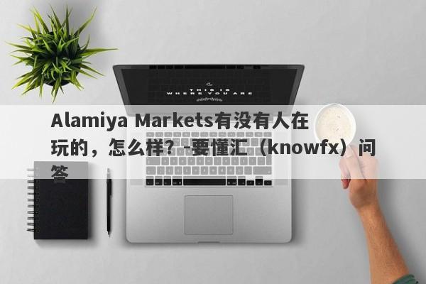 Alamiya Markets有没有人在玩的，怎么样？-要懂汇（knowfx）问答