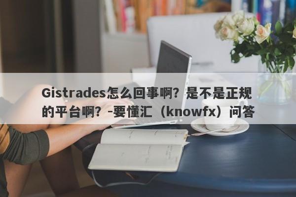 Gistrades怎么回事啊？是不是正规的平台啊？-要懂汇（knowfx）问答