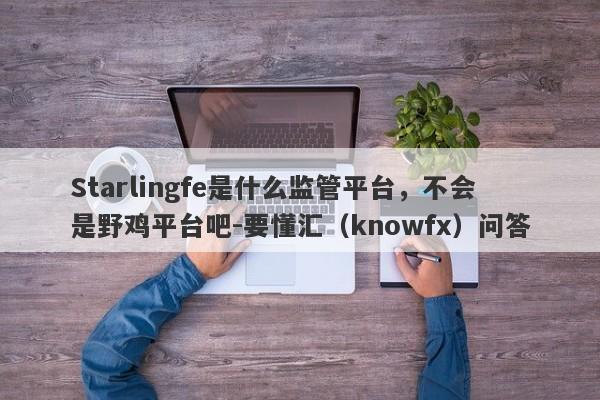 Starlingfe是什么监管平台，不会是野鸡平台吧-要懂汇（knowfx）问答