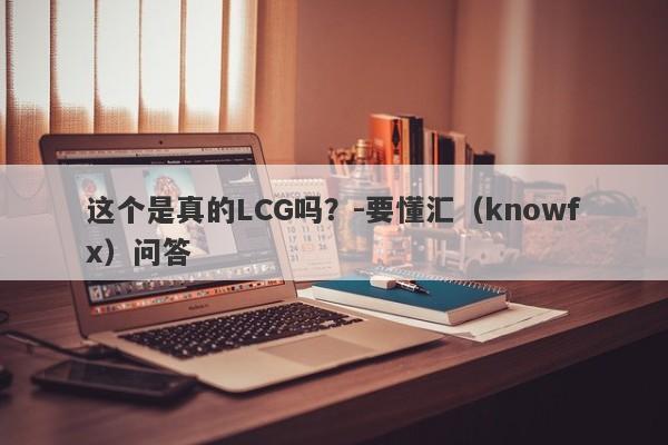 这个是真的LCG吗？-要懂汇（knowfx）问答