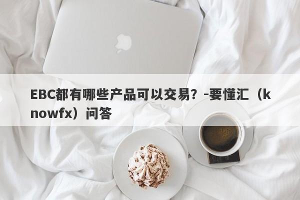 EBC都有哪些产品可以交易？-要懂汇（knowfx）问答