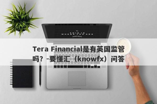 Tera Financial是有英国监管吗？-要懂汇（knowfx）问答