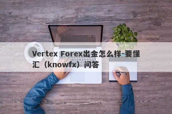 Vertex Forex出金怎么样-要懂汇（knowfx）问答