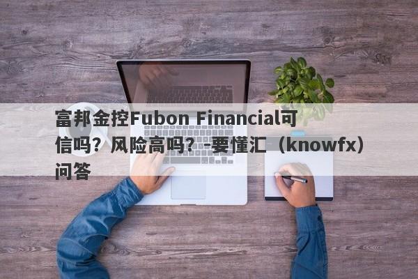 富邦金控Fubon Financial可信吗？风险高吗？-要懂汇（knowfx）问答