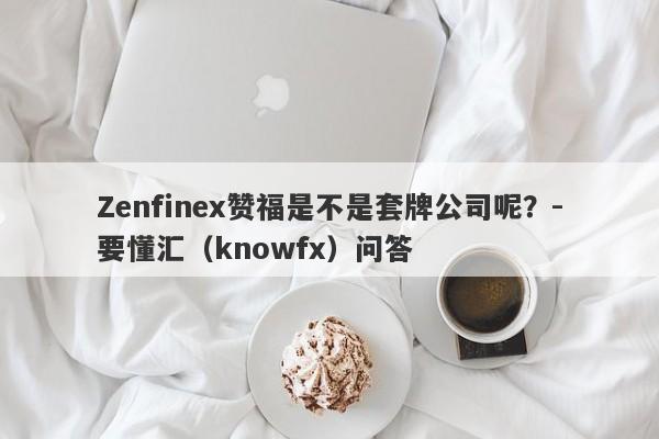 Zenfinex赞福是不是套牌公司呢？-要懂汇（knowfx）问答