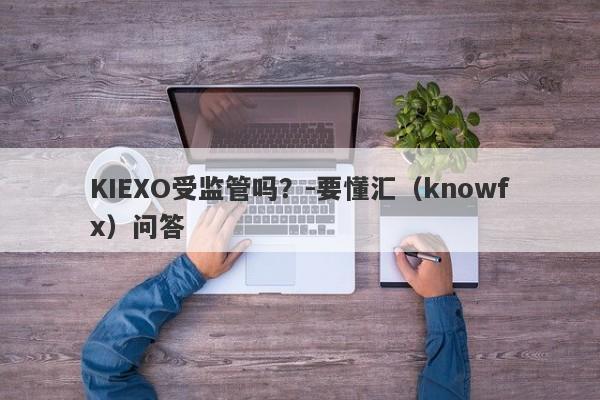 KIEXO受监管吗？-要懂汇（knowfx）问答