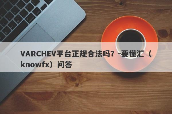 VARCHEV平台正规合法吗？-要懂汇（knowfx）问答