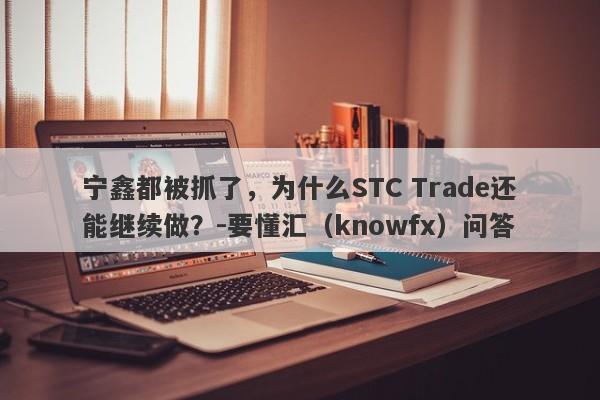 宁鑫都被抓了，为什么STC Trade还能继续做？-要懂汇（knowfx）问答