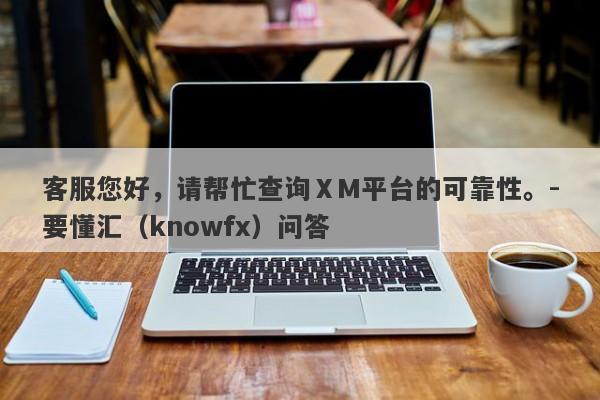 客服您好，请帮忙查询ⅩM平台的可靠性。-要懂汇（knowfx）问答