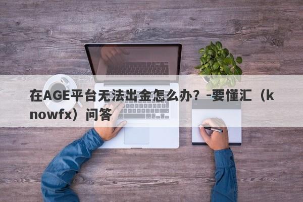 在AGE平台无法出金怎么办？-要懂汇（knowfx）问答