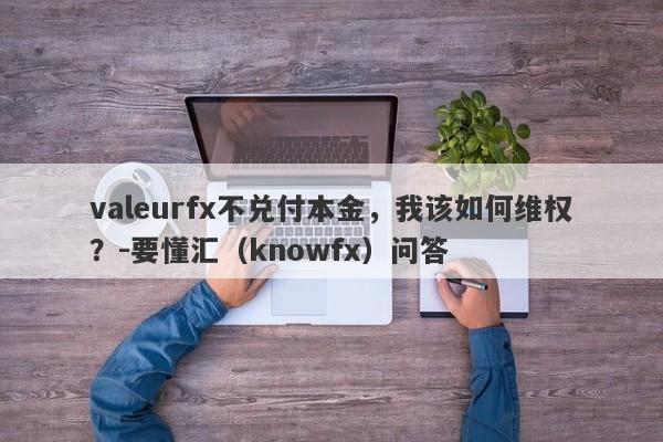 valeurfx不兑付本金，我该如何维权？-要懂汇（knowfx）问答