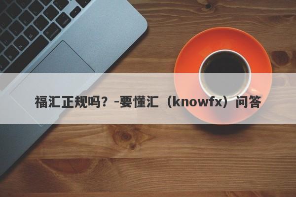 福汇正规吗？-要懂汇（knowfx）问答