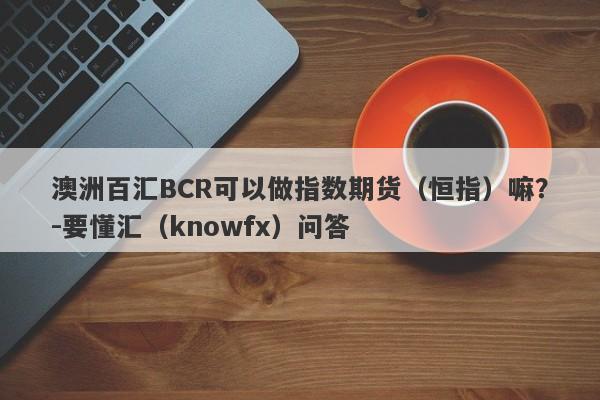 澳洲百汇BCR可以做指数期货（恒指）嘛？-要懂汇（knowfx）问答