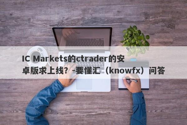 IC Markets的ctrader的安卓版求上线？-要懂汇（knowfx）问答