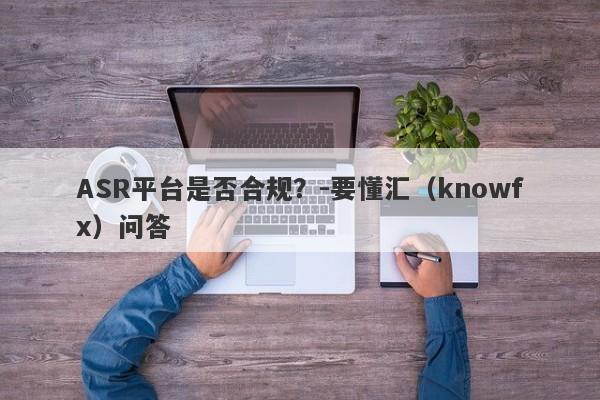 ASR平台是否合规？-要懂汇（knowfx）问答