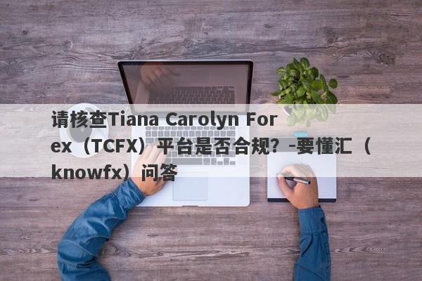 请核查Tiana Carolyn Forex（TCFX）平台是否合规？-要懂汇（knowfx）问答