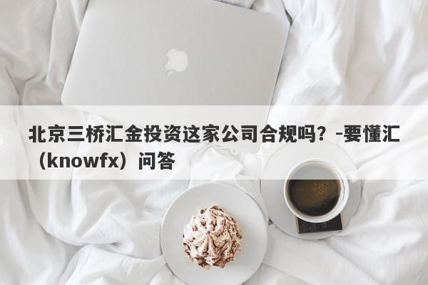 北京三桥汇金投资这家公司合规吗？-要懂汇（knowfx）问答