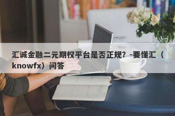 汇诚金融二元期权平台是否正规？-要懂汇（knowfx）问答