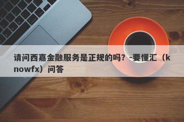 请问西嘉金融服务是正规的吗？-要懂汇（knowfx）问答