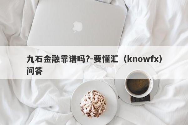 九石金融靠谱吗?-要懂汇（knowfx）问答