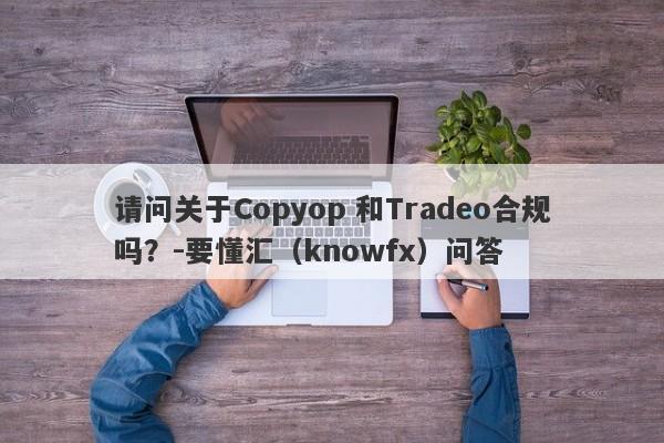 请问关于Copyop 和Tradeo合规吗？-要懂汇（knowfx）问答