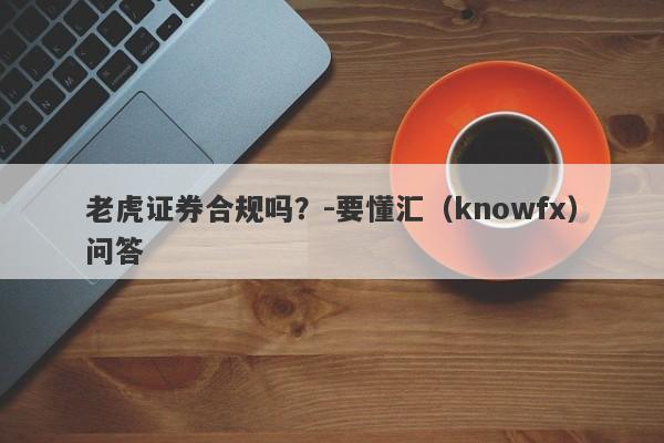 老虎证券合规吗？-要懂汇（knowfx）问答