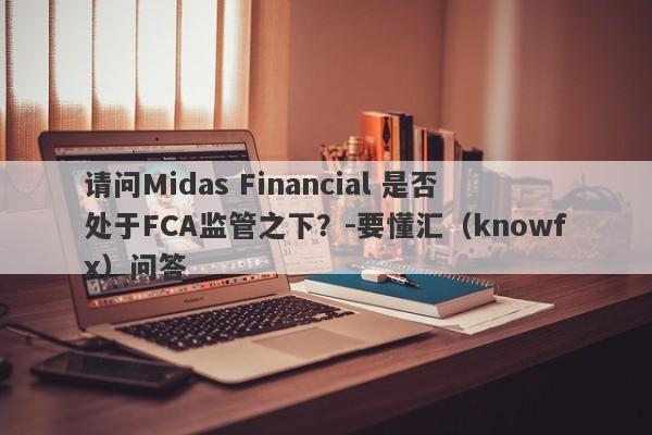 请问Midas Financial 是否处于FCA监管之下？-要懂汇（knowfx）问答