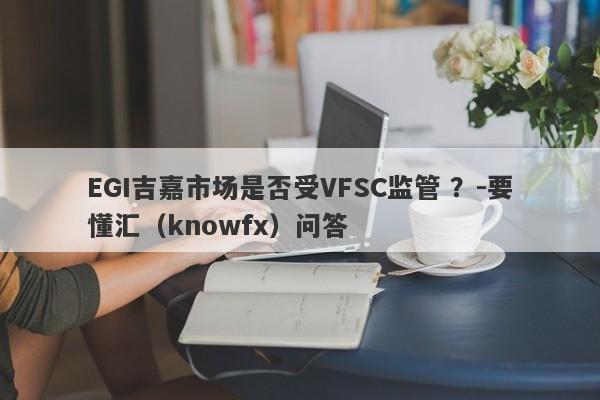 EGI吉嘉市场是否受VFSC监管 ？-要懂汇（knowfx）问答