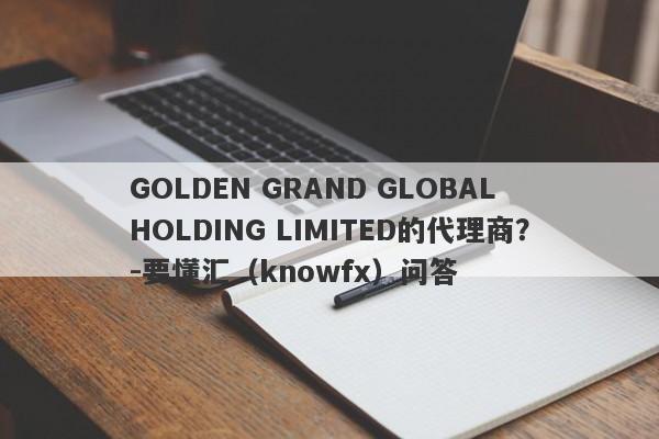 GOLDEN GRAND GLOBAL HOLDING LIMITED的代理商？-要懂汇（knowfx）问答