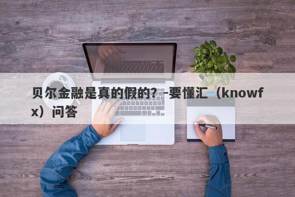 贝尔金融是真的假的？-要懂汇（knowfx）问答