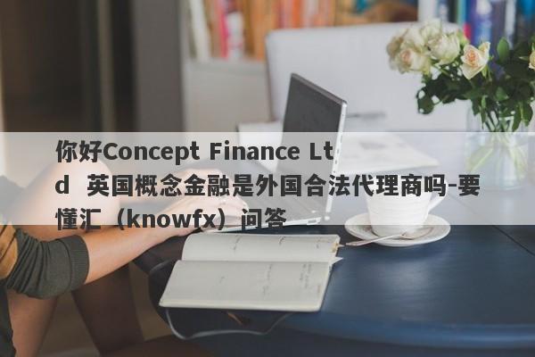 你好Concept Finance Ltd  英国概念金融是外国合法代理商吗-要懂汇（knowfx）问答