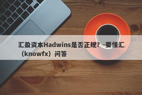 汇盈资本Hadwins是否正规？-要懂汇（knowfx）问答