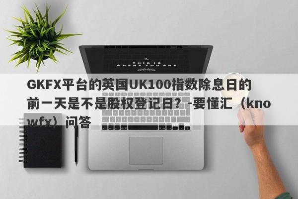 GKFX平台的英国UK100指数除息日的前一天是不是股权登记日？-要懂汇（knowfx）问答